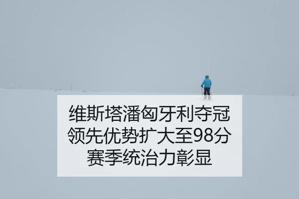 维斯塔潘匈牙利夺冠 领先优势扩大至98分 赛季统治力彰显