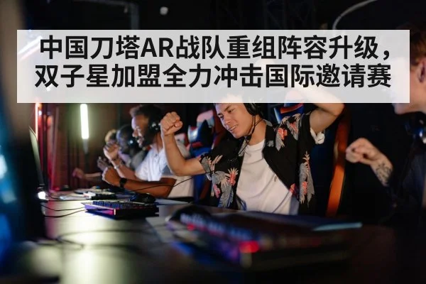 中国刀塔AR战队重组阵容升级,双子星加盟全力冲击国际邀请赛